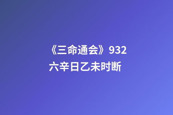 《三命通会》9.32 六辛日乙未时断